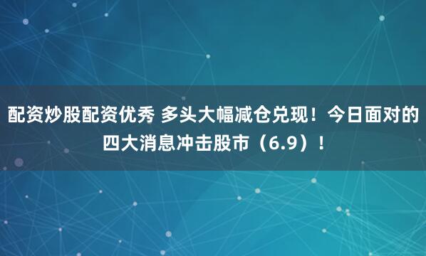 配资炒股配资优秀 多头大幅减仓兑现！今日面对的四大消息冲击股市（6.9）！