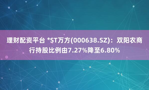 理财配资平台 *ST万方(000638.SZ)：双阳农商行持股比例由7.27%降至6.80%