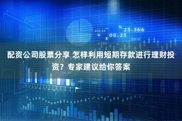 配资公司股票分享 怎样利用短期存款进行理财投资？专家建议给你答案