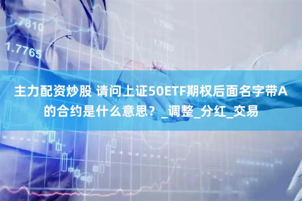 主力配资炒股 请问上证50ETF期权后面名字带A的合约是什么意思？_调整_分红_交易
