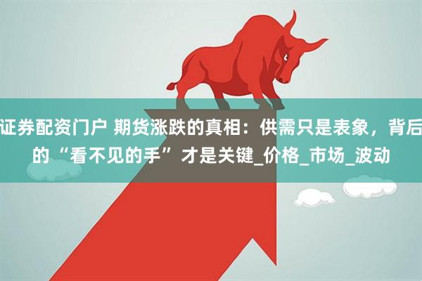 证券配资门户 期货涨跌的真相：供需只是表象，背后的 “看不见的手” 才是关键_价格_市场_波动