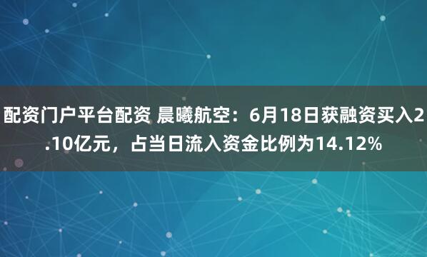 配资门户平台配资 晨曦航空：6月18日获融资买入2.10亿元，占当日流入资金比例为14.12%