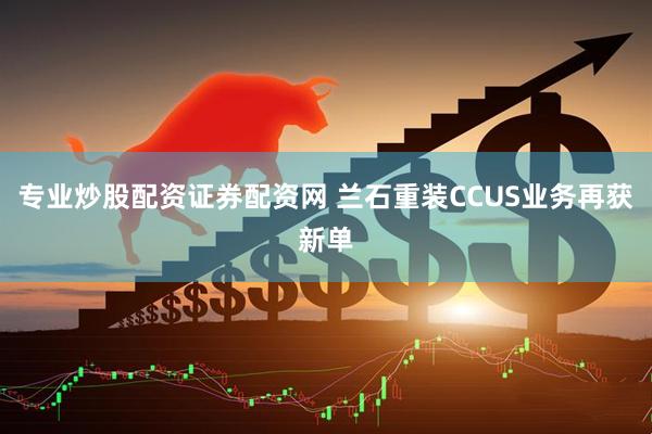 专业炒股配资证券配资网 兰石重装CCUS业务再获新单