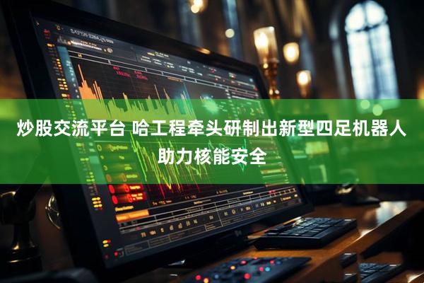 炒股交流平台 哈工程牵头研制出新型四足机器人助力核能安全