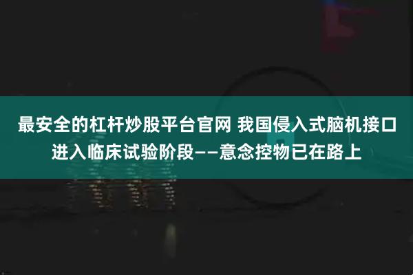 最安全的杠杆炒股平台官网 我国侵入式脑机接口进入临床试验阶段——意念控物已在路上