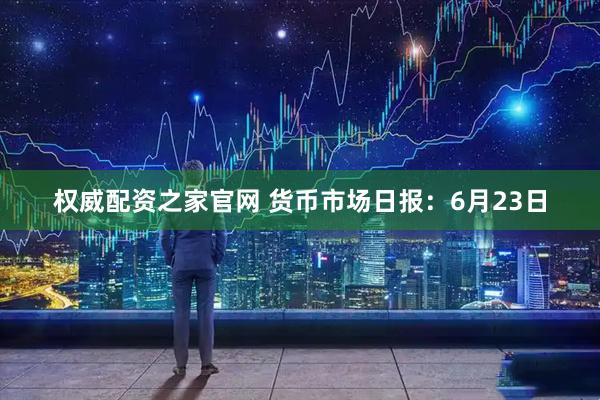 权威配资之家官网 货币市场日报：6月23日