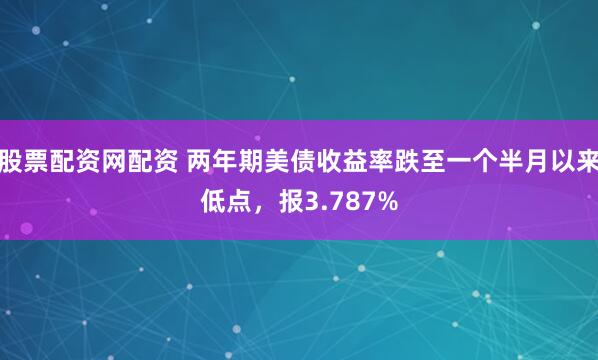股票配资网配资 两年期美债收益率跌至一个半月以来低点，报3.787%