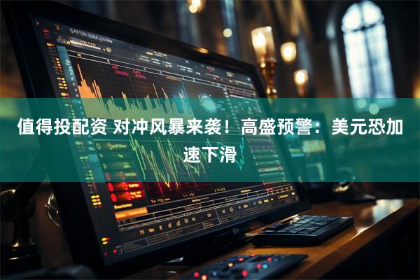 值得投配资 对冲风暴来袭！高盛预警：美元恐加速下滑