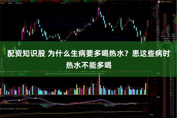 配资知识股 为什么生病要多喝热水？患这些病时热水不能多喝