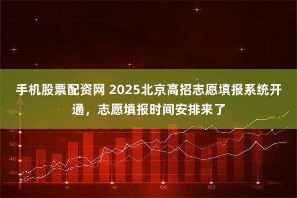 手机股票配资网 2025北京高招志愿填报系统开通，志愿填报时间安排来了