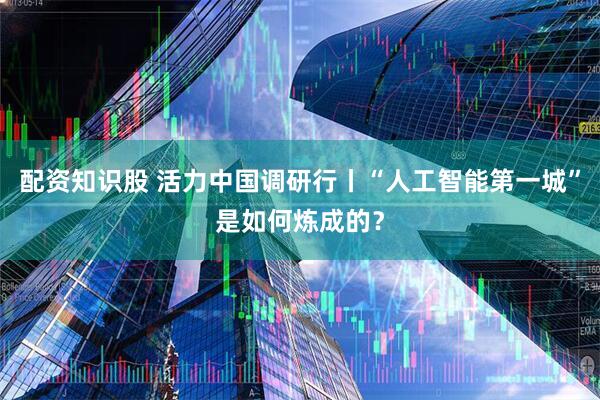 配资知识股 活力中国调研行丨“人工智能第一城”是如何炼成的？