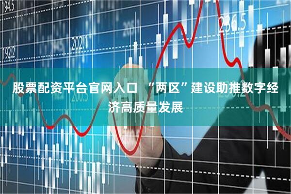 股票配资平台官网入口  “两区”建设助推数字经济高质量发展