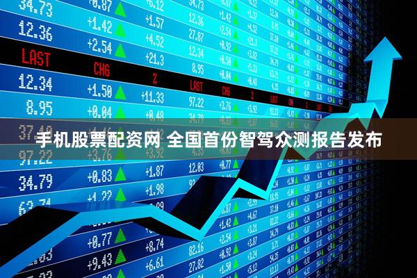 手机股票配资网 全国首份智驾众测报告发布