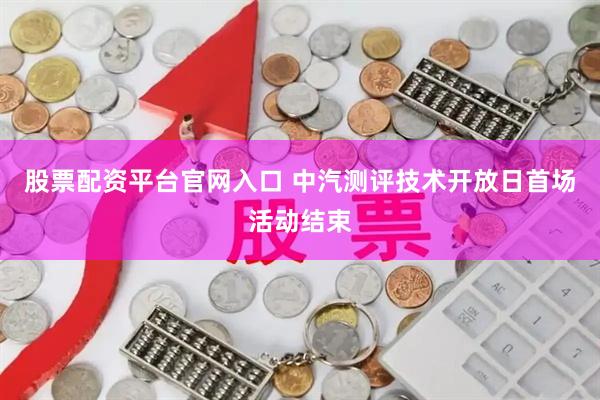 股票配资平台官网入口 中汽测评技术开放日首场活动结束