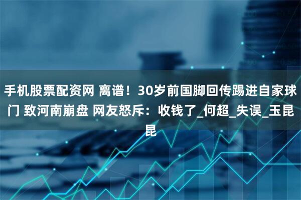 手机股票配资网 离谱！30岁前国脚回传踢进自家球门 致河南崩盘 网友怒斥：收钱了_何超_失误_玉昆