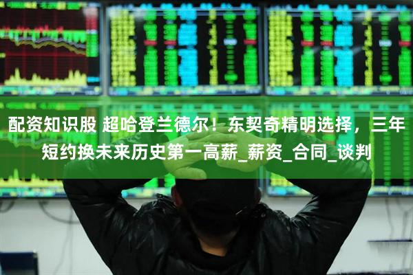 配资知识股 超哈登兰德尔！东契奇精明选择，三年短约换未来历史第一高薪_薪资_合同_谈判