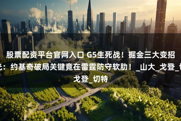 股票配资平台官网入口 G5生死战！掘金三大变招曝光：约基奇破局关键竟在雷霆防守软肋！_山大_戈登_切特