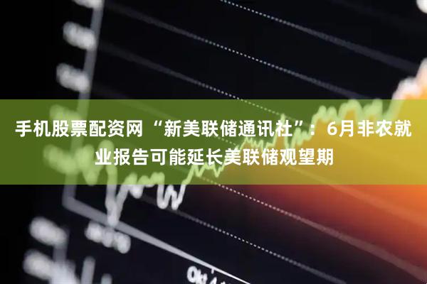 手机股票配资网 “新美联储通讯社”：6月非农就业报告可能延长美联储观望期