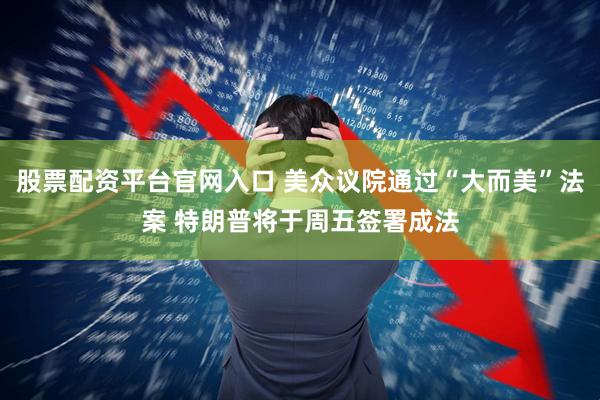 股票配资平台官网入口 美众议院通过“大而美”法案 特朗普将于周五签署成法