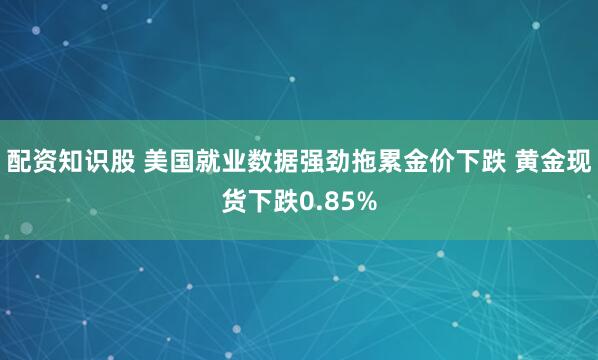 配资知识股 美国就业数据强劲拖累金价下跌 黄金现货下跌0.85%