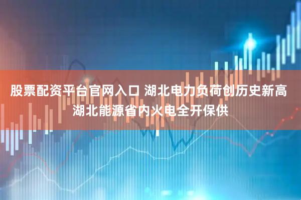 股票配资平台官网入口 湖北电力负荷创历史新高 湖北能源省内火电全开保供