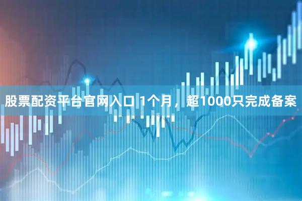 股票配资平台官网入口 1个月，超1000只完成备案