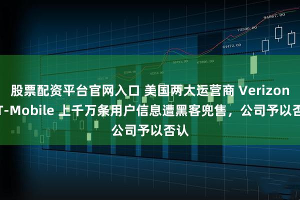股票配资平台官网入口 美国两大运营商 Verizon / T-Mobile 上千万条用户信息遭黑客兜售，公司予以否认