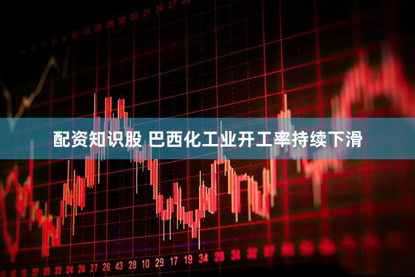 配资知识股 巴西化工业开工率持续下滑