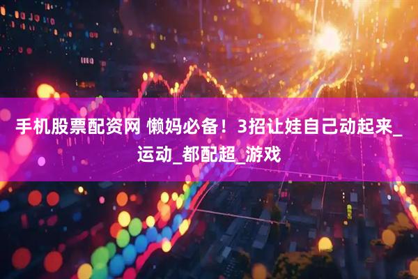 手机股票配资网 懒妈必备！3招让娃自己动起来_运动_都配超_游戏