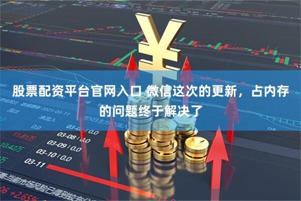 股票配资平台官网入口 微信这次的更新，占内存的问题终于解决了