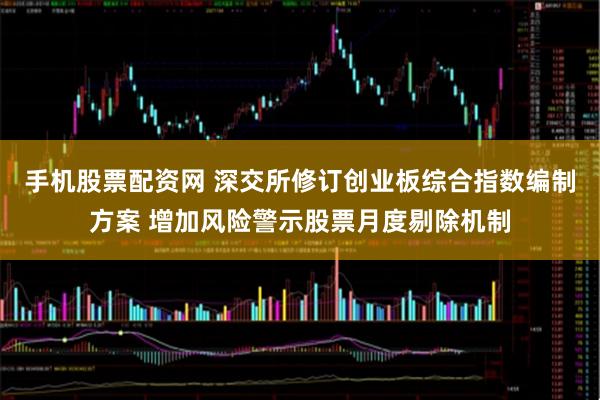 手机股票配资网 深交所修订创业板综合指数编制方案 增加风险警示股票月度剔除机制