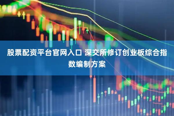 股票配资平台官网入口 深交所修订创业板综合指数编制方案