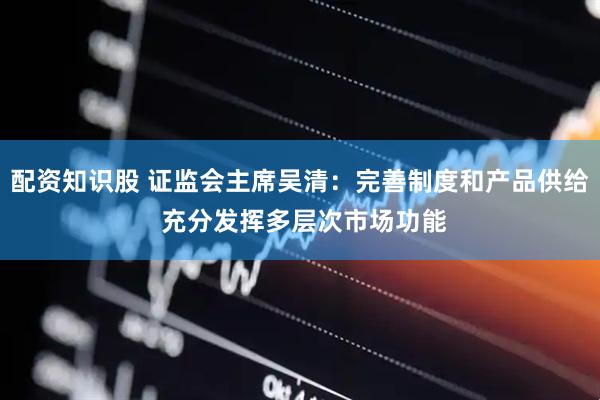 配资知识股 证监会主席吴清：完善制度和产品供给 充分发挥多层次市场功能