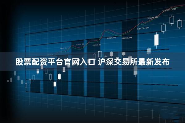 股票配资平台官网入口 沪深交易所最新发布