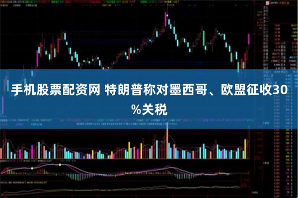 手机股票配资网 特朗普称对墨西哥、欧盟征收30%关税