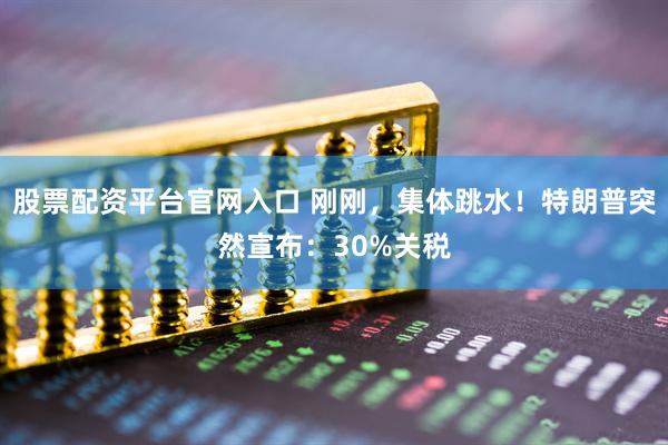 股票配资平台官网入口 刚刚，集体跳水！特朗普突然宣布：30%关税