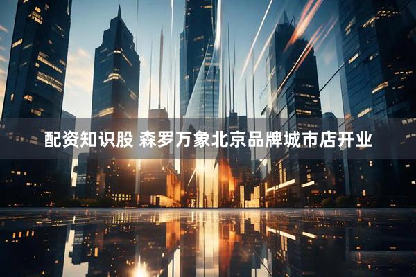 配资知识股 森罗万象北京品牌城市店开业