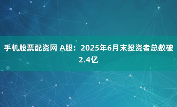 手机股票配资网 A股：2025年6月末投资者总数破2.4亿
