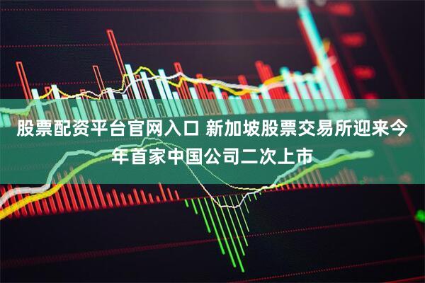 股票配资平台官网入口 新加坡股票交易所迎来今年首家中国公司二次上市