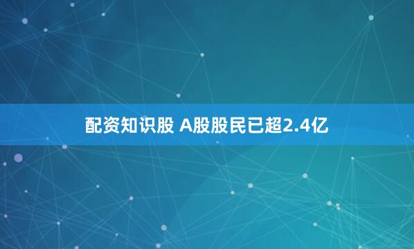 配资知识股 A股股民已超2.4亿