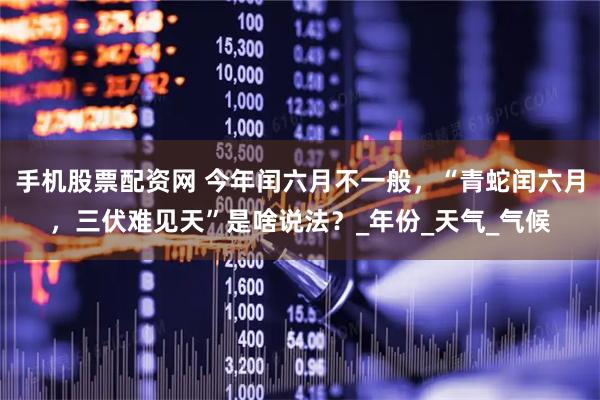 手机股票配资网 今年闰六月不一般，“青蛇闰六月，三伏难见天”是啥说法？_年份_天气_气候