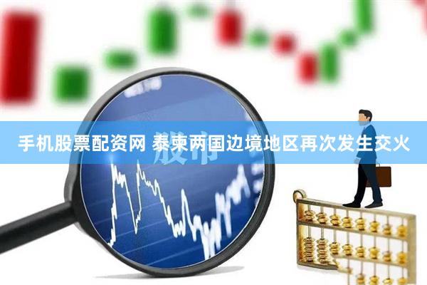 手机股票配资网 泰柬两国边境地区再次发生交火