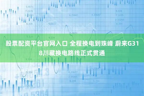 股票配资平台官网入口 全程换电到珠峰 蔚来G318川藏换电路线正式贯通