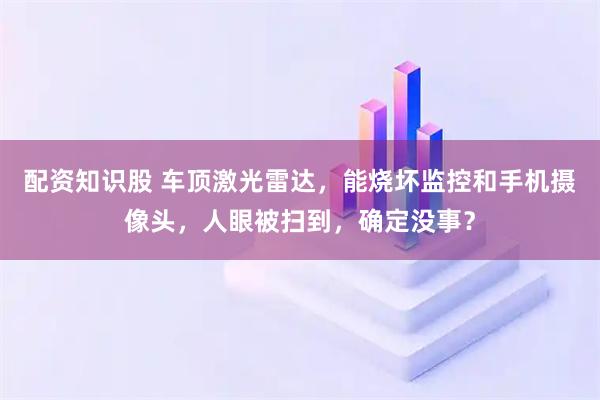 配资知识股 车顶激光雷达，能烧坏监控和手机摄像头，人眼被扫到，确定没事？