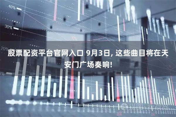 股票配资平台官网入口 9月3日, 这些曲目将在天安门广场奏响!