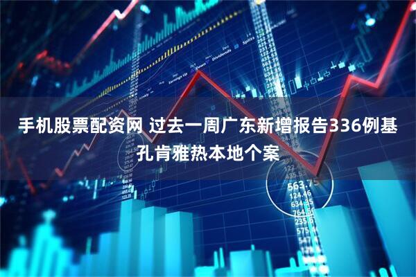 手机股票配资网 过去一周广东新增报告336例基孔肯雅热本地个案