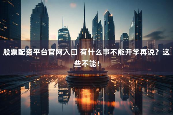 股票配资平台官网入口 有什么事不能开学再说？这些不能！