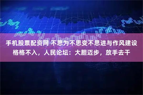 手机股票配资网 不思为不思变不思进与作风建设格格不入，人民论坛：大胆迈步，放手去干
