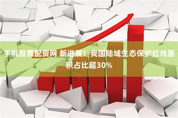 手机股票配资网 新进展！我国陆域生态保护红线面积占比超30%