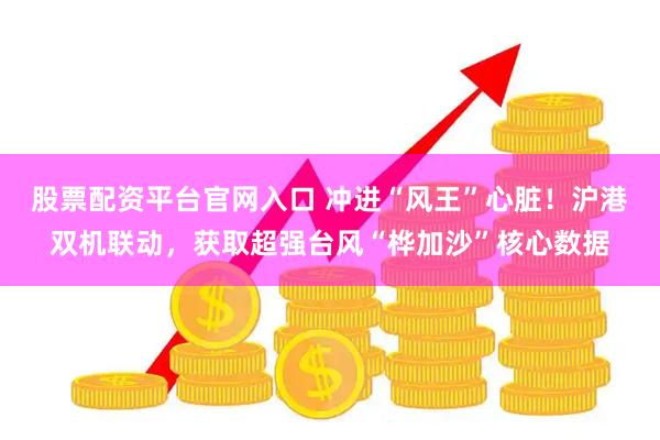 股票配资平台官网入口 冲进“风王”心脏！沪港双机联动，获取超强台风“桦加沙”核心数据